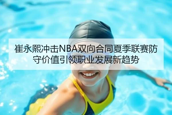 崔永熙冲击NBA双向合同夏季联赛防守价值引领职业发展新趋势