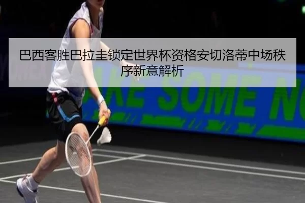 巴西客胜巴拉圭锁定世界杯资格安切洛蒂中场秩序新意解析