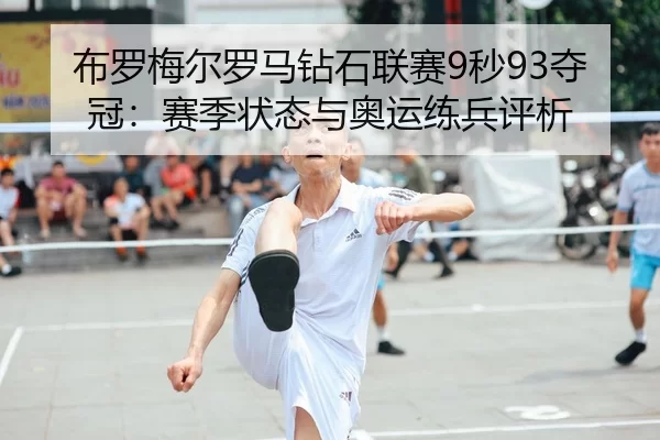 布罗梅尔罗马钻石联赛9秒93夺冠：赛季状态与奥运练兵评析