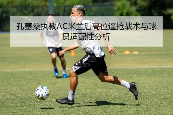 孔塞桑执教AC米兰后高位逼抢战术与球员适配性分析
