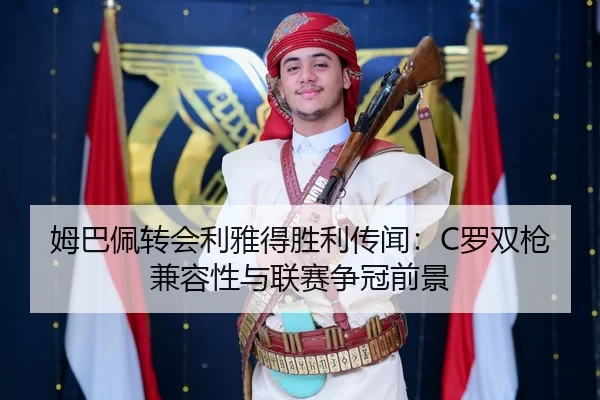 姆巴佩转会利雅得胜利传闻：C罗双枪兼容性与联赛争冠前景