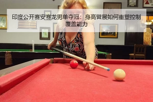 印度公开赛安赛龙男单夺冠：身高臂展如何重塑控制覆盖能力