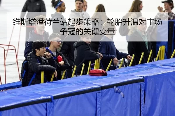 维斯塔潘荷兰站起步策略：轮胎升温对主场争冠的关键变量