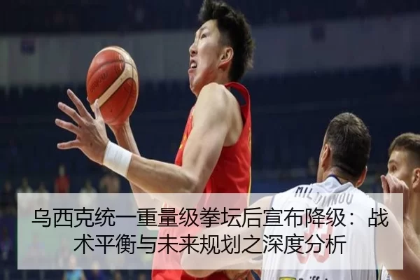 乌西克统一重量级拳坛后宣布降级：战术平衡与未来规划之深度分析